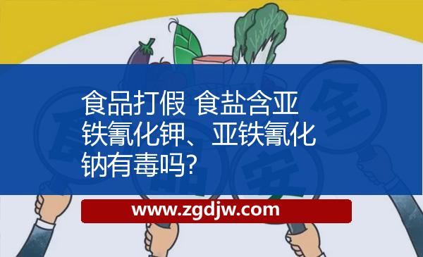 食品打假 食鹽含亞鐵氰化鉀、亞鐵氰化鈉有毒嗎? 