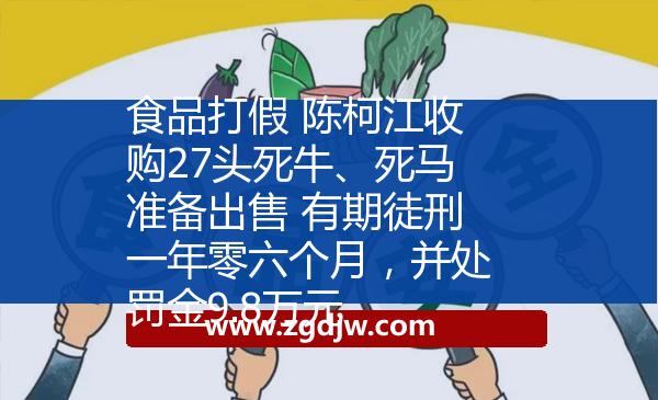 食品打假 陳柯江收購27頭死牛、死馬準(zhǔn)備出售 有期徒刑一年零六個月，并處罰金9.8萬元 