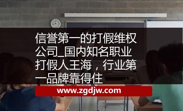 信譽第一的打假維權(quán)公司_國內(nèi)知名職業(yè)打假人王海，行業(yè)第一品牌靠得住 