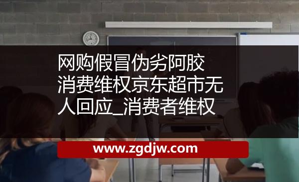 網(wǎng)購假冒偽劣阿膠 消費維權(quán)京東超市無人回應(yīng)_消費者維權(quán) 