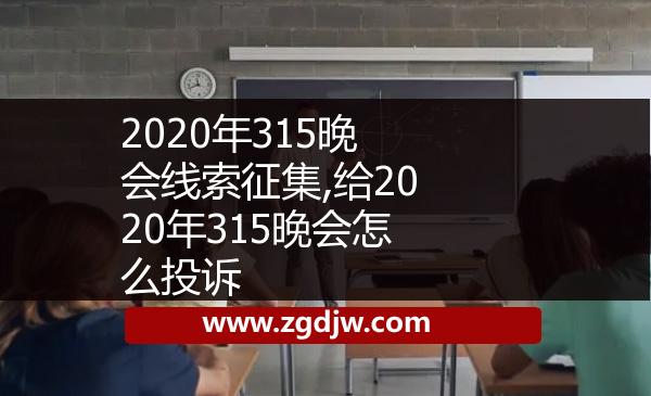 2020年315晚會(huì)線(xiàn)索征集,給2020年315晚會(huì)怎么投訴 