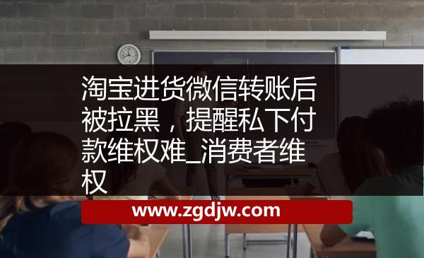 淘寶進貨微信轉(zhuǎn)賬后被拉黑，提醒私下付款維權(quán)難_消費者維權(quán) 