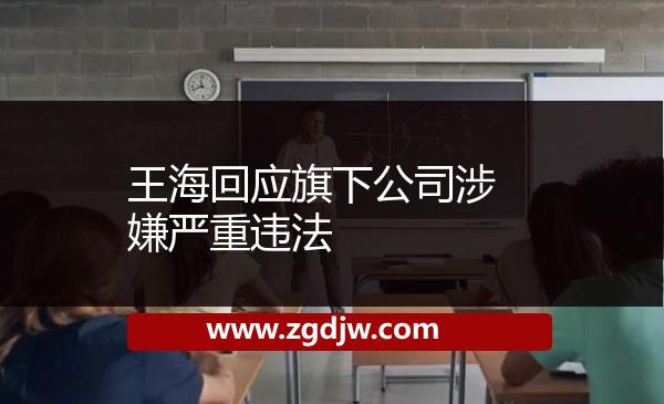 王?；貞?yīng)旗下公司涉嫌嚴重違法 