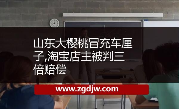山東大櫻桃冒充車厘子,淘寶店主被判三倍賠償 