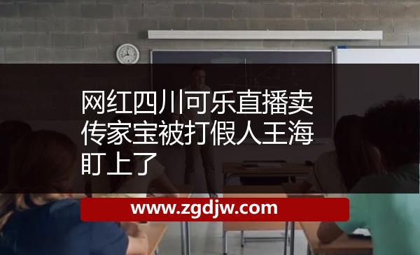 網(wǎng)紅四川可樂直播賣傳家寶被打假人王海盯上了 