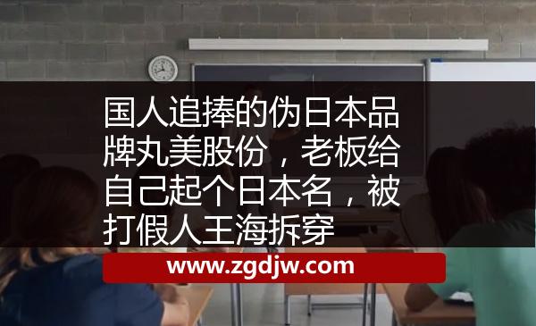 國人追捧的偽日本品牌丸美股份，老板給自己起個日本名，被打假人王海拆穿 
