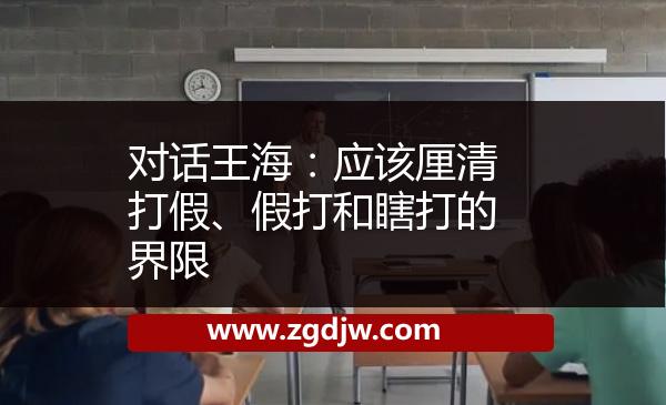 對話王海：應(yīng)該厘清打假、假打和瞎打的界限 