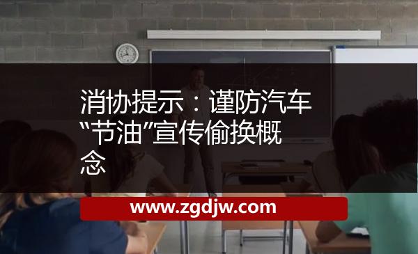 消協(xié)提示:謹(jǐn)防汽車“節(jié)油”宣傳偷換概念