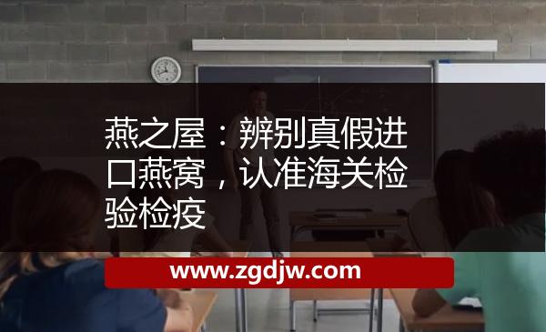 燕之屋：辨別真假進(jìn)口燕窩，認(rèn)準(zhǔn)海關(guān)檢驗(yàn)檢疫 