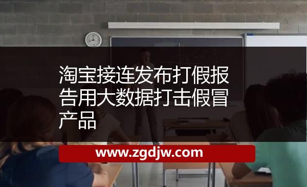淘寶接連發(fā)布打假報告用大數(shù)據(jù)打擊假冒產(chǎn)品 