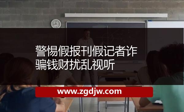 警惕假報(bào)刊假記者詐騙錢財(cái)擾亂視聽(tīng) 