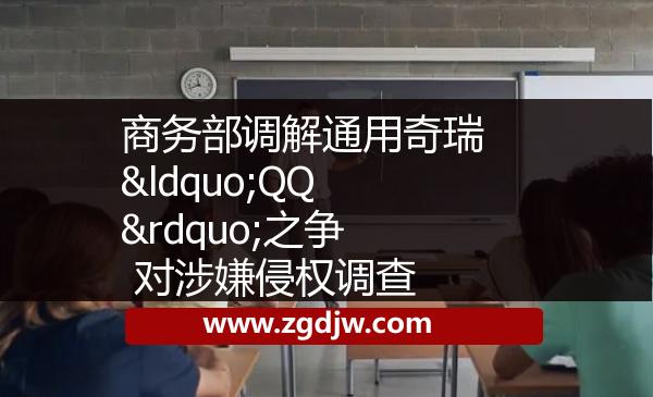 商務(wù)部調(diào)解通用奇瑞“QQ”之爭 對(duì)涉嫌侵權(quán)調(diào)查 