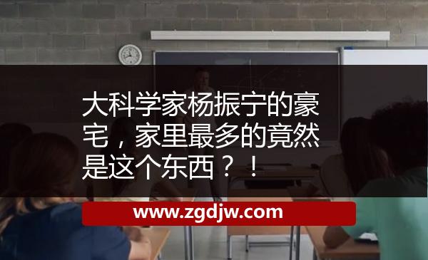 大科學(xué)家楊振寧的豪宅，家里最多的竟然是這個東西？！ 