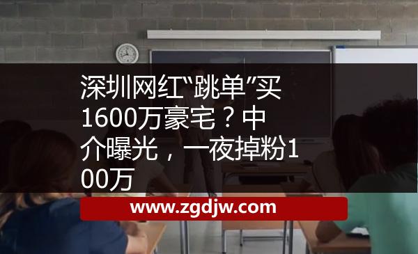 深圳網(wǎng)紅“跳單”買1600萬豪宅？中介曝光，一夜掉粉100萬 