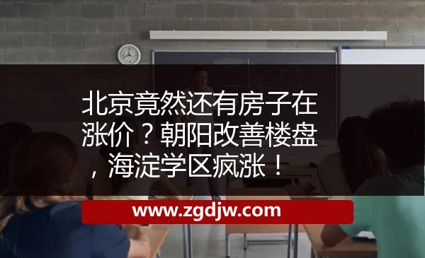 北京竟然還有房子在漲價？朝陽改善樓盤，海淀學(xué)區(qū)瘋漲！ 