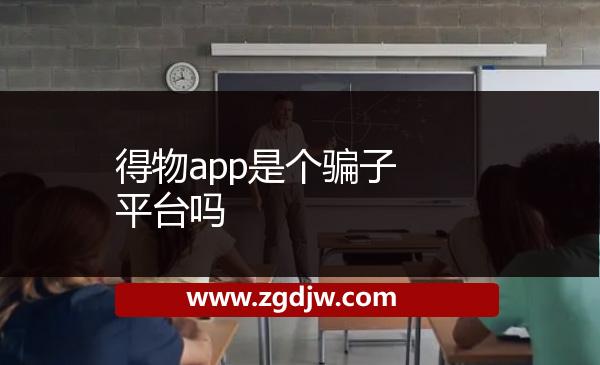 得物app是個騙子平臺嗎 