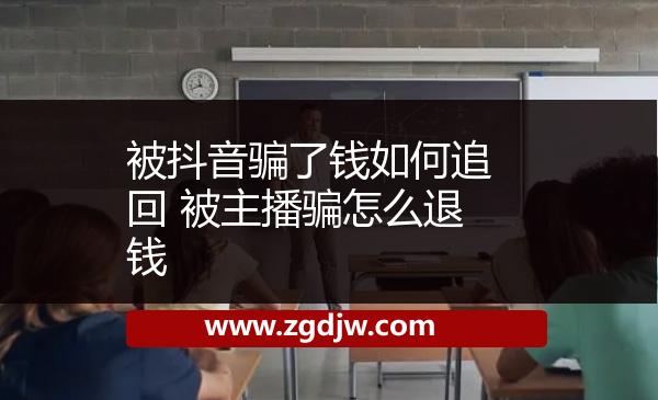 被抖音騙了錢如何追回 被主播騙怎么退錢