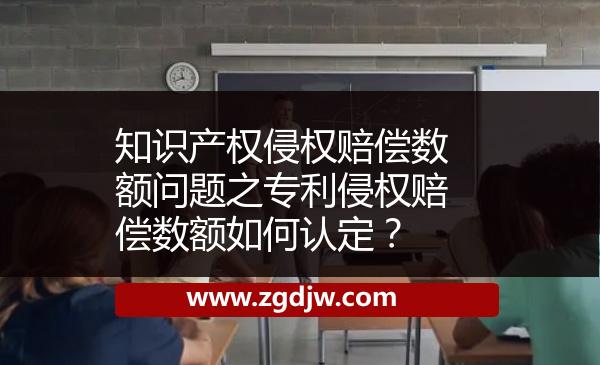 知識產(chǎn)權侵權賠償數(shù)額問題之專利侵權賠償數(shù)額如何認定？ 