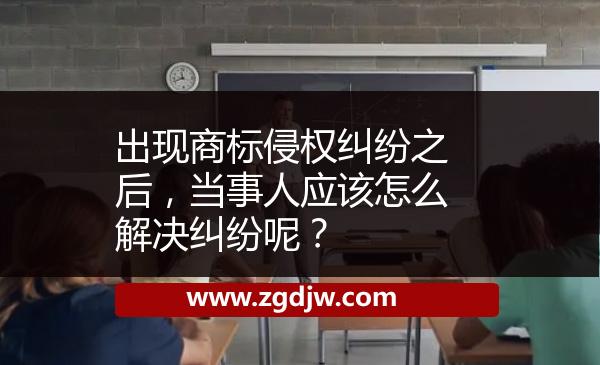 出現(xiàn)商標(biāo)侵權(quán)糾紛之后，當(dāng)事人應(yīng)該怎么解決糾紛呢？ 