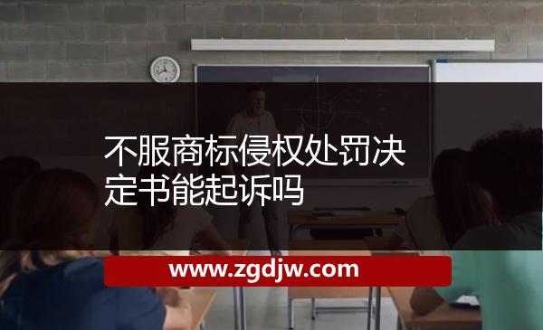 不服商標(biāo)侵權(quán)處罰決定書(shū)能起訴嗎 